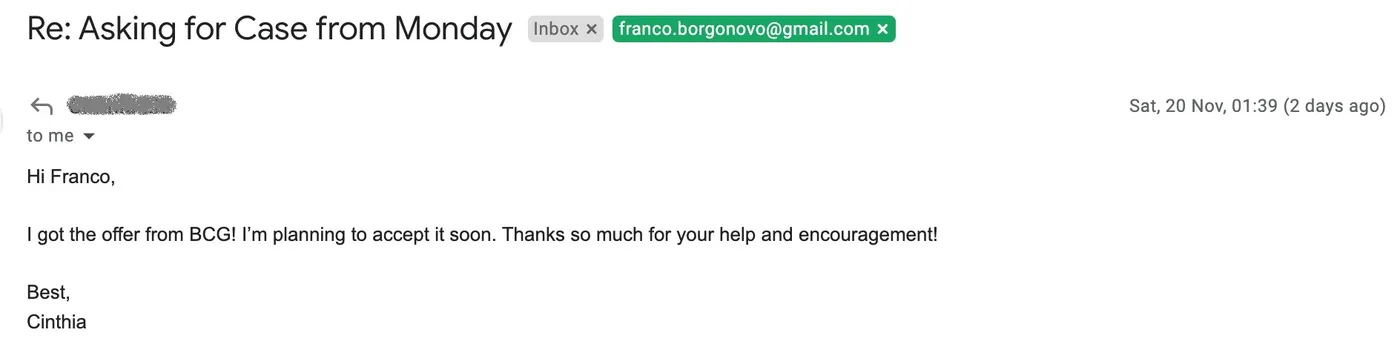 Message from Cinthia: Re: Asking for case from Monday C Cinthia to Franco I got the offer from BCG! I'm planning to accept it soon. Thanks so much for your help and encouragement!